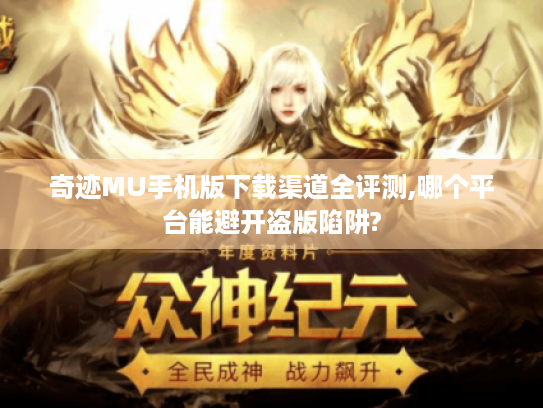 奇迹MU手机版下载渠道全评测,哪个平台能避开盗版陷阱?