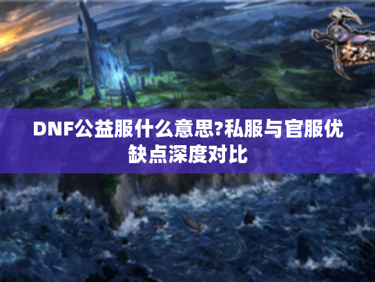 DNF公益服什么意思?私服与官服优缺点深度对比