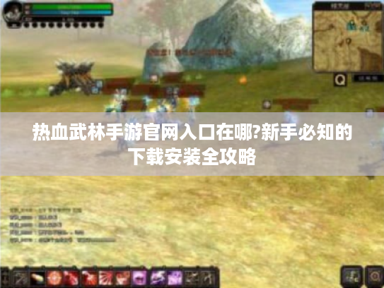 热血武林手游官网入口在哪?新手必知的下载安装全攻略 热血武林手游官网入口在哪?新手必知的下载安装全攻略
