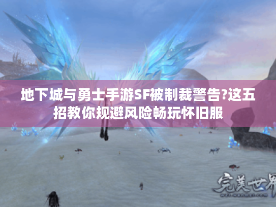 地下城与勇士手游SF被制裁警告?这五招教你规避风险畅玩怀旧服
