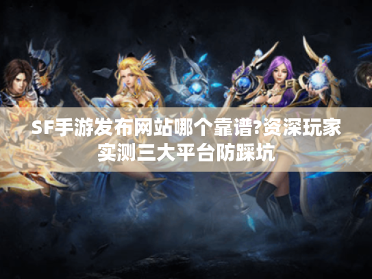 SF手游发布网站哪个靠谱?资深玩家实测三大平台防踩坑