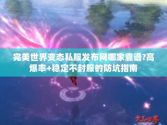 完美世界变态私服发布网哪家靠谱?高爆率+稳定不封服的防坑指南