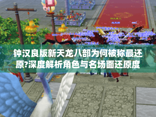 钟汉良版新天龙八部为何被称最还原?深度解析角色与名场面还原度 钟汉良版新天龙八部为何被称最还原?深度解析角色与名场面还原度