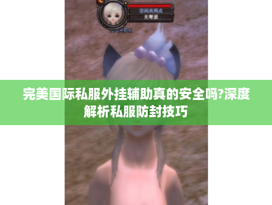 完美国际私服外挂辅助真的安全吗?深度解析私服防封技巧