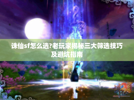 诛仙sf怎么选?老玩家揭秘三大筛选技巧及避坑指南
