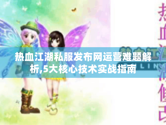 热血江湖私服发布网运营难题解析,5大核心技术实战指南