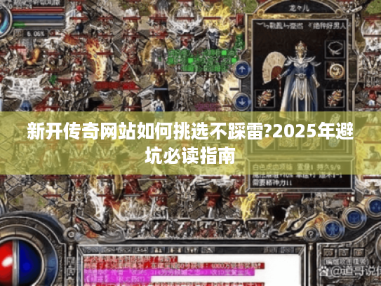 新开传奇网站如何挑选不踩雷?2025年避坑必读指南