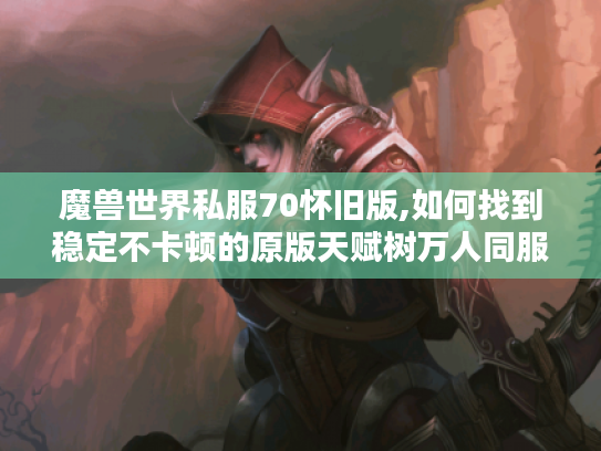 魔兽世界私服70怀旧版,如何找到稳定不卡顿的原版天赋树万人同服?