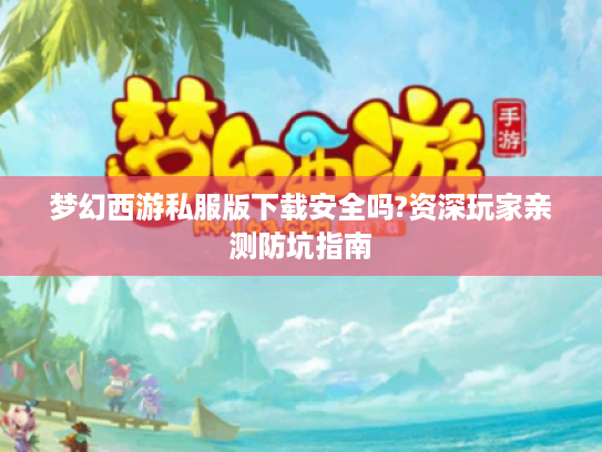 梦幻西游私服版下载安全吗?资深玩家亲测防坑指南
