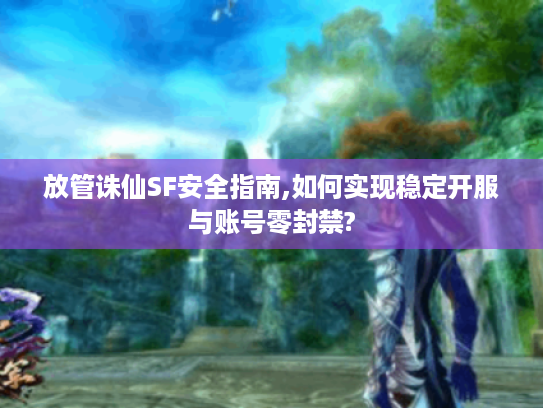 放管诛仙SF安全指南,如何实现稳定开服与账号零封禁?