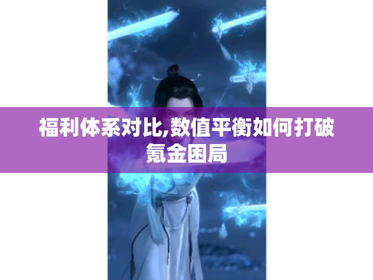 福利体系对比,数值平衡如何打破氪金困局