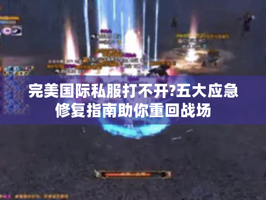完美国际私服打不开?五大应急修复指南助你重回战场