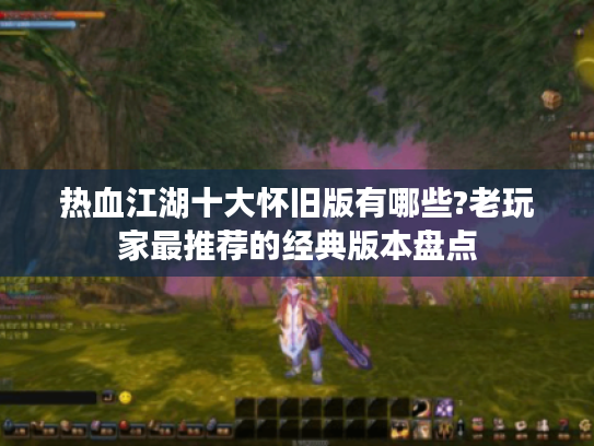 热血江湖十大怀旧版有哪些?老玩家最推荐的经典版本盘点