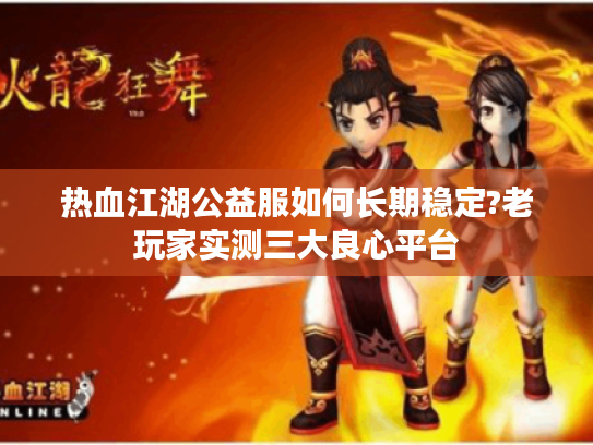 热血江湖公益服如何长期稳定?老玩家实测三大良心平台