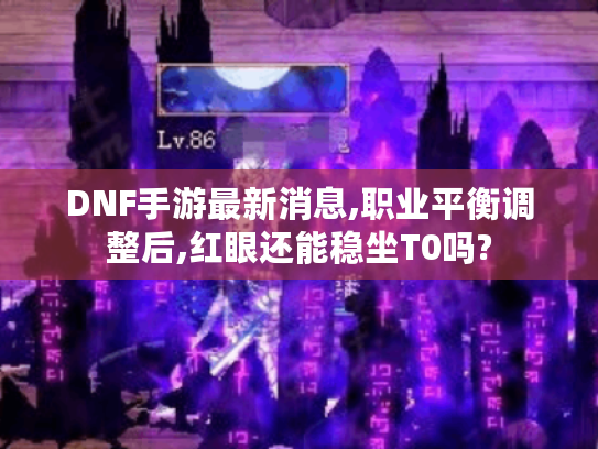 DNF手游最新消息,职业平衡调整后,红眼还能稳坐T0吗?