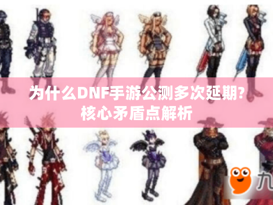 为什么DNF手游公测多次延期?核心矛盾点解析