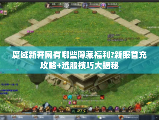 魔域新开网有哪些隐藏福利?新服首充攻略+选服技巧大揭秘