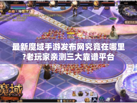 最新魔域手游发布网究竟在哪里?老玩家亲测三大靠谱平台 最新魔域手游发布网究竟在哪里?老玩家亲测三大靠谱平台