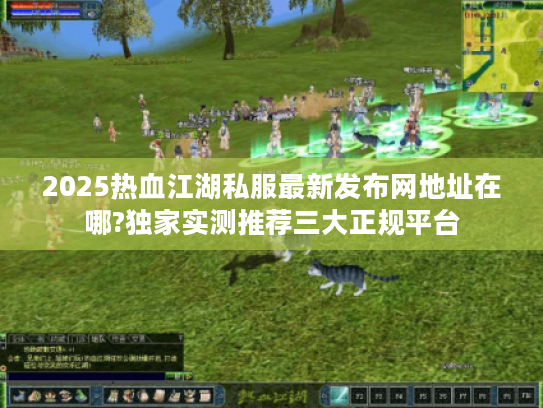 2025热血江湖私服最新发布网地址在哪?独家实测推荐三大正规平台