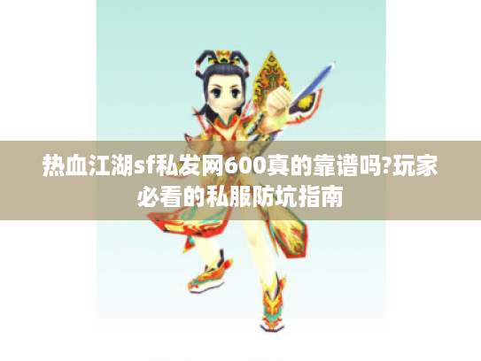 热血江湖sf私发网600真的靠谱吗?玩家必看的私服防坑指南