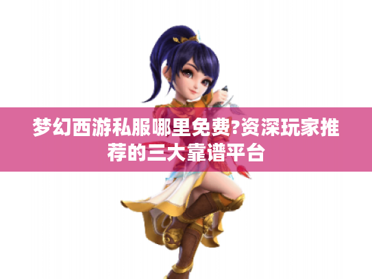 梦幻西游私服哪里免费?资深玩家推荐的三大靠谱平台