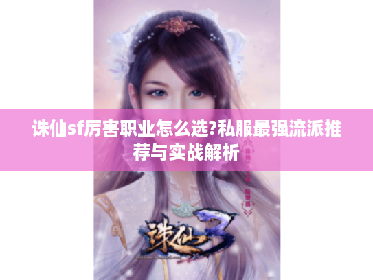 诛仙sf厉害职业怎么选?私服最强流派推荐与实战解析