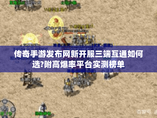 传奇手游发布网新开服三端互通如何选?附高爆率平台实测榜单