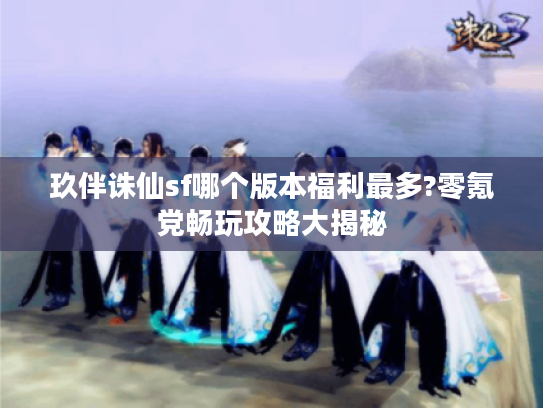 玖伴诛仙sf哪个版本福利最多?零氪党畅玩攻略大揭秘