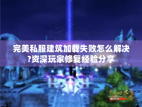 完美私服建筑加载失败怎么解决?资深玩家修复经验分享