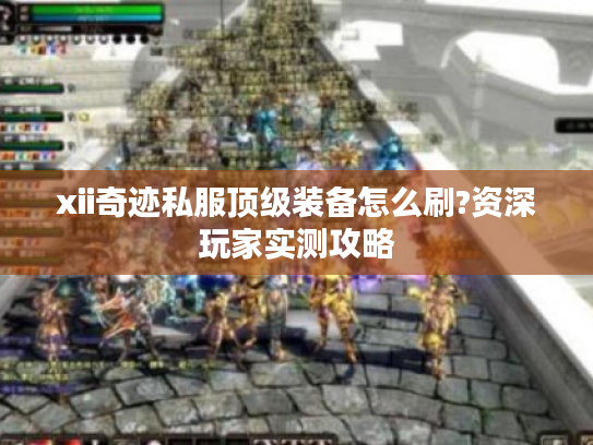 xii奇迹私服顶级装备怎么刷?资深玩家实测攻略