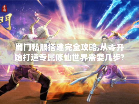 蜀门私服搭建完全攻略,从零开始打造专属修仙世界需要几步?