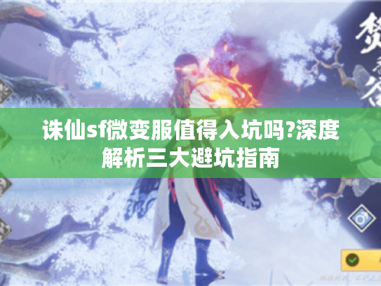 诛仙sf微变服值得入坑吗?深度解析三大避坑指南