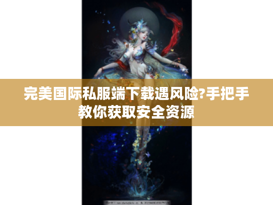 完美国际私服端下载遇风险?手把手教你获取安全资源