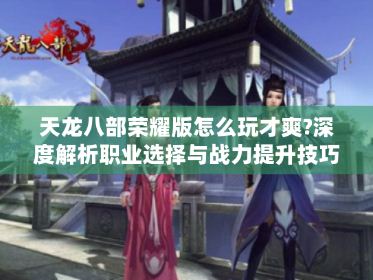 天龙八部荣耀版怎么玩才爽?深度解析职业选择与战力提升技巧