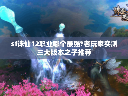 sf诛仙12职业哪个最强?老玩家实测三大版本之子推荐