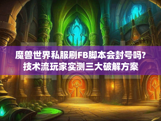 魔兽世界私服刷FB脚本会封号吗?技术流玩家实测三大破解方案