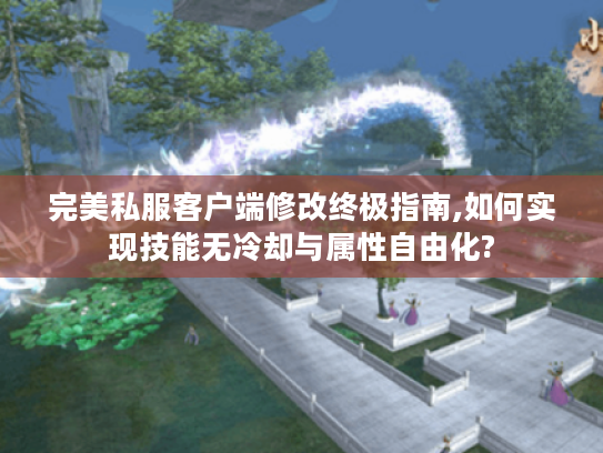 完美私服客户端修改终极指南,如何实现技能无冷却与属性自由化? 完美私服客户端修改终极指南,如何实现技能无冷却与属性自由化?