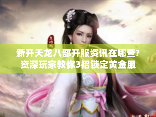 新开天龙八部开服资讯在哪查?资深玩家教你3招锁定黄金服