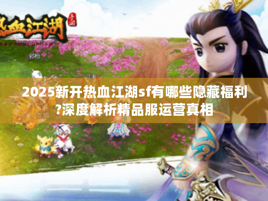 2025新开热血江湖sf有哪些隐藏福利?深度解析精品服运营真相