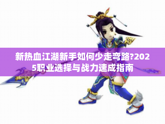 新热血江湖新手如何少走弯路?2025职业选择与战力速成指南 新热血江湖新手如何少走弯路?2025职业选择与战力速成指南