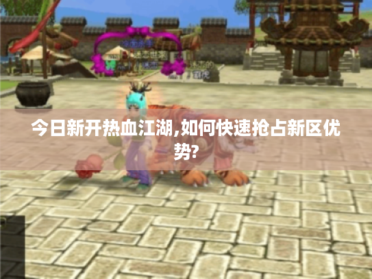 今日新开热血江湖,如何快速抢占新区优势?