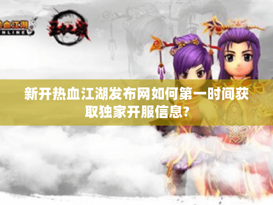 新开热血江湖发布网如何第一时间获取独家开服信息?