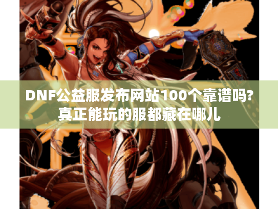 DNF公益服发布网站100个靠谱吗?真正能玩的服都藏在哪儿