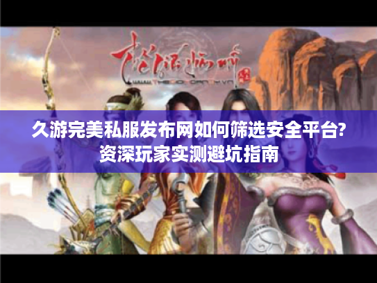 久游完美私服发布网如何筛选安全平台?资深玩家实测避坑指南