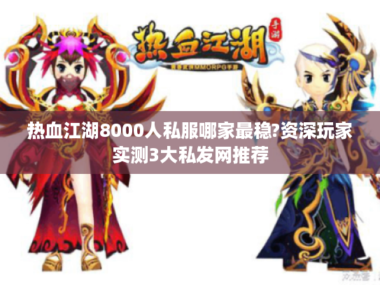 热血江湖8000人私服哪家最稳?资深玩家实测3大私发网推荐