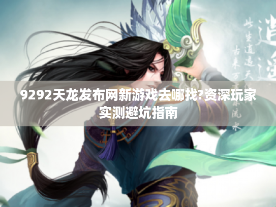9292天龙发布网新游戏去哪找?资深玩家实测避坑指南