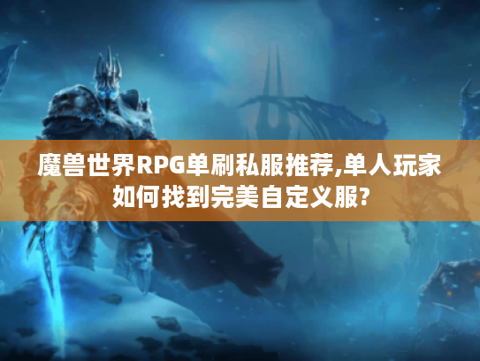 魔兽世界RPG单刷私服推荐,单人玩家如何找到完美自定义服?