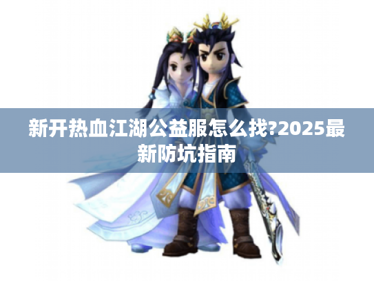 新开热血江湖公益服怎么找?2025最新防坑指南