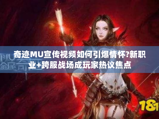 奇迹MU宣传视频如何引爆情怀?新职业+跨服战场成玩家热议焦点