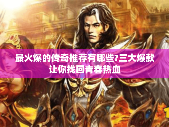 最火爆的传奇推荐有哪些?三大爆款让你找回青春热血